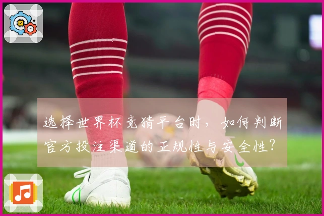 选择世界杯竞猜平台时，如何判断官方投注渠道的正规性与安全性？