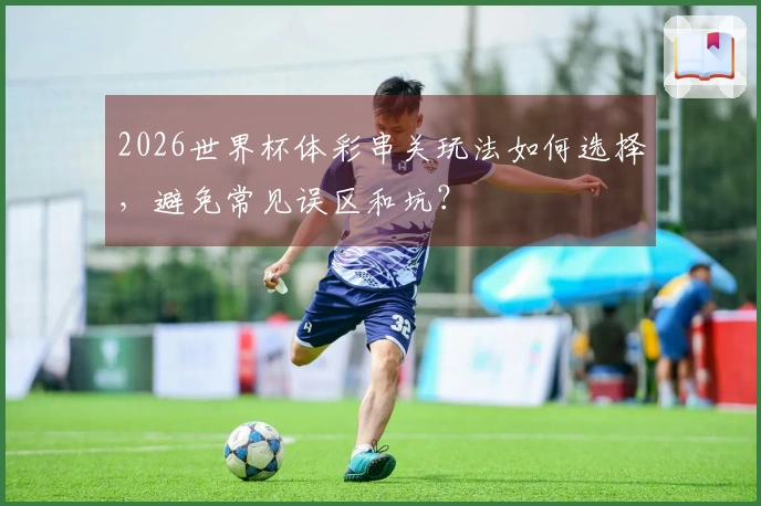 2026世界杯体彩串关玩法如何选择，避免常见误区和坑？