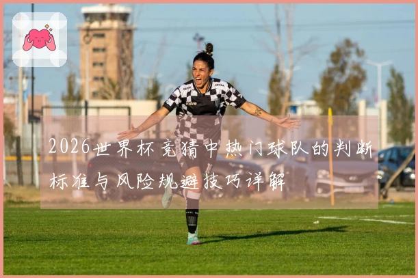 2026世界杯竞猜中热门球队的判断标准与风险规避技巧详解