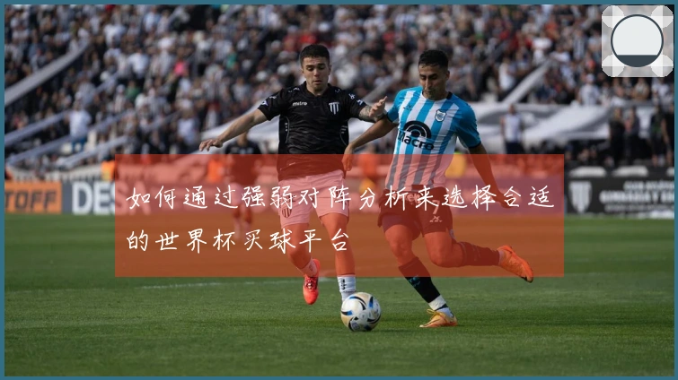 如何通过强弱对阵分析来选择合适的世界杯买球平台
