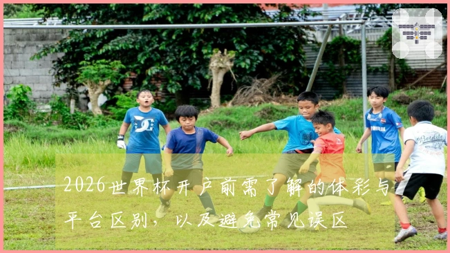 2026世界杯开户前需了解的体彩与平台区别，以及避免常见误区