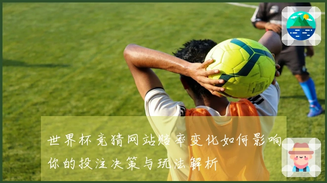 世界杯竞猜网站赔率变化如何影响你的投注决策与玩法解析