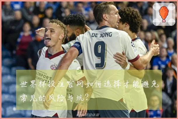 世界杯投注官网如何选择才能避免常见的风险与坑？