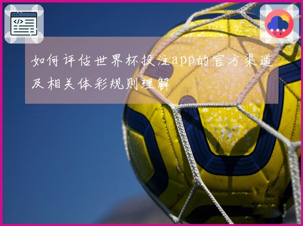 如何评估世界杯投注app的官方渠道及相关体彩规则理解