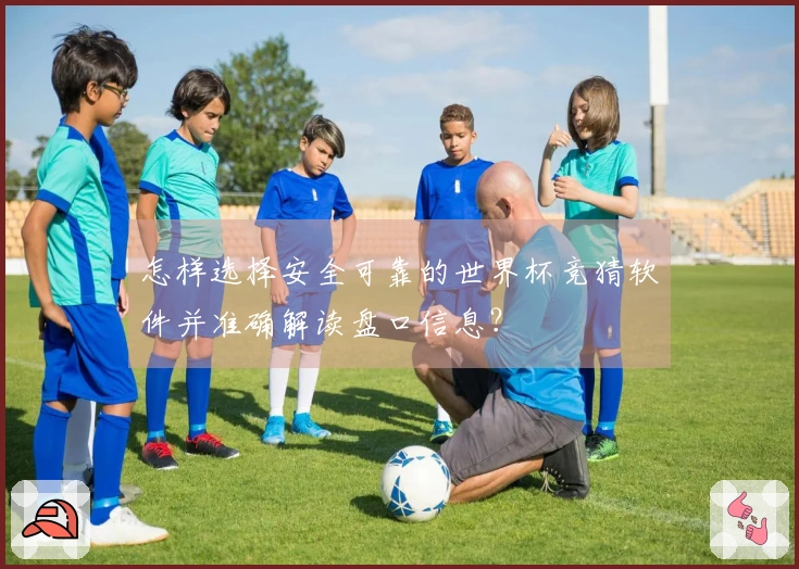 怎样选择安全可靠的世界杯竞猜软件并准确解读盘口信息？