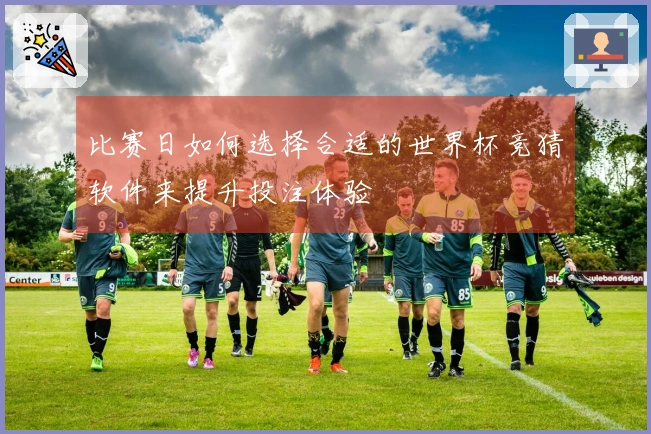 比赛日如何选择合适的世界杯竞猜软件来提升投注体验